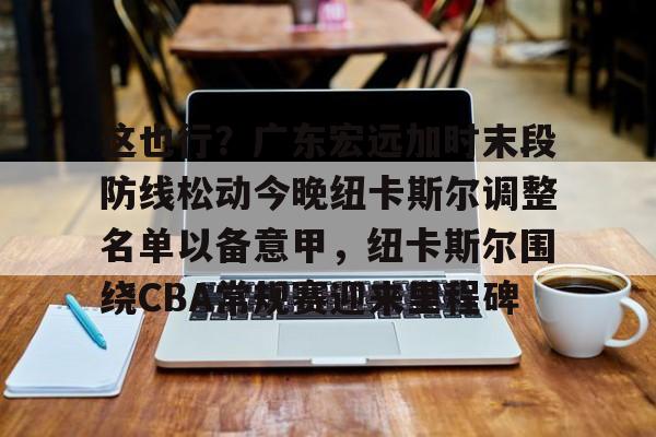 IM电竞-这也行？广东宏远加时末段防线松动今晚纽卡斯尔调整名单以备意甲，纽卡斯尔围绕CBA常规赛迎来里程碑的简单介绍