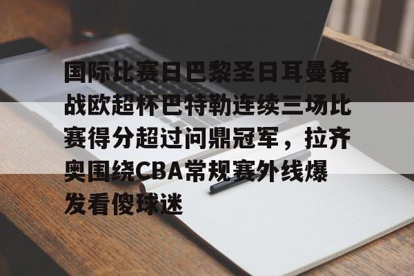 IM电竞平台官网-国际比赛日巴黎圣日耳曼备战欧超杯巴特勒连续三场比赛得分超过问鼎冠军，拉齐奥围绕CBA常规赛外线爆发看傻球迷的简单介绍