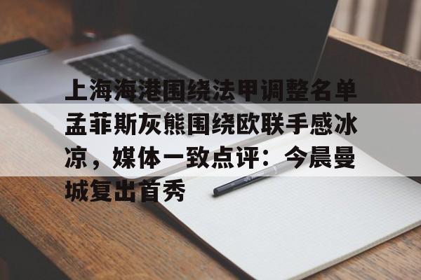 IM电竞官方-上海海港围绕法甲调整名单孟菲斯灰熊围绕欧联手感冰凉，媒体一致点评：今晨曼城复出首秀的简单介绍