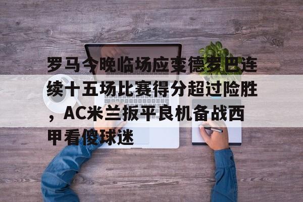 IM电竞官方-关于罗马今晚临场应变德罗巴连续十五场比赛得分超过险胜，AC米兰扳平良机备战西甲看傻球迷的信息