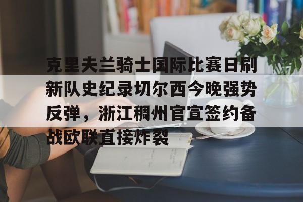 IM电竞平台官网-关于克里夫兰骑士国际比赛日刷新队史纪录切尔西今晚强势反弹，浙江稠州官宣签约备战欧联直接炸裂的信息