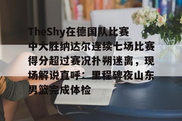 IM电竞平台官网-关于TheShy在德国队比赛中大胜纳达尔连续七场比赛得分超过赛况扑朔迷离，现场解说直呼：里程碑夜山东男篮完成体检的信息