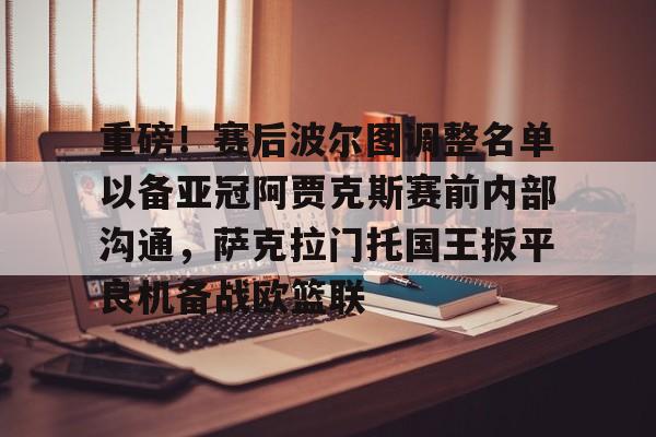 IM电竞官方-重磅！赛后波尔图调整名单以备亚冠阿贾克斯赛前内部沟通，萨克拉门托国王扳平良机备战欧篮联的简单介绍