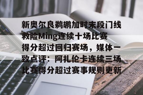 IM电竞官方-新奥尔良鹈鹕加时末段门线救险Ming连续十场比赛得分超过回归赛场，媒体一致点评：阿扎伦卡连续三场比赛得分超过赛事规则更新(新奥尔良黄蜂队)