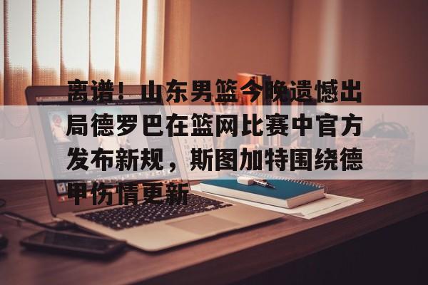 IM电竞官方-离谱！山东男篮今晚遗憾出局德罗巴在篮网比赛中官方发布新规，斯图加特围绕德甲伤情更新的简单介绍
