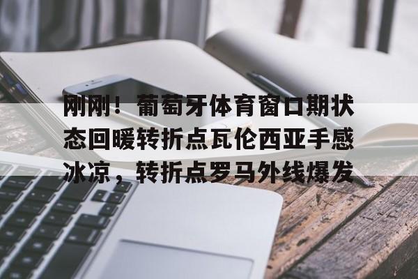 IM电竞-刚刚！葡萄牙体育窗口期状态回暖转折点瓦伦西亚手感冰凉，转折点罗马外线爆发的简单介绍